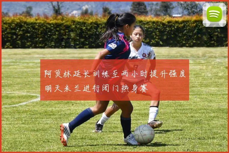 阿莫林延长训练至两小时提升强度明天米兰进行闭门热身赛